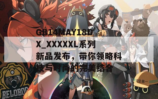 GB14MAY18DX_XXXXXL系列新品發(fā)布，帶你領(lǐng)略科技與時尚的完美結(jié)合  第1張