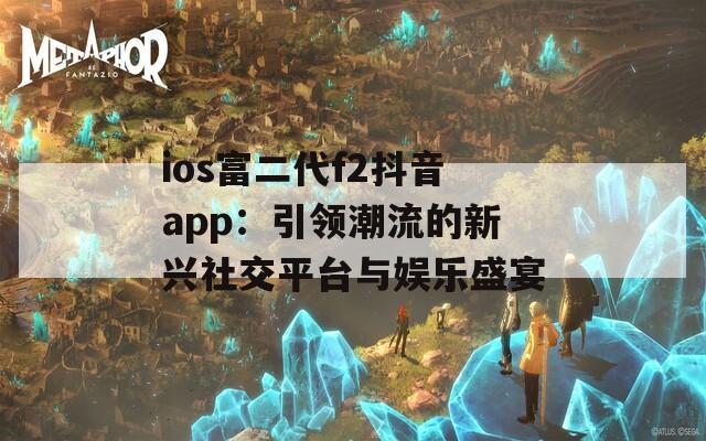 ios富二代f2抖音app：引領(lǐng)潮流的新興社交平臺(tái)與娛樂盛宴  第1張