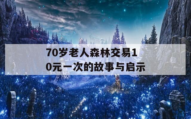 70歲老人森林交易10元一次的故事與啟示