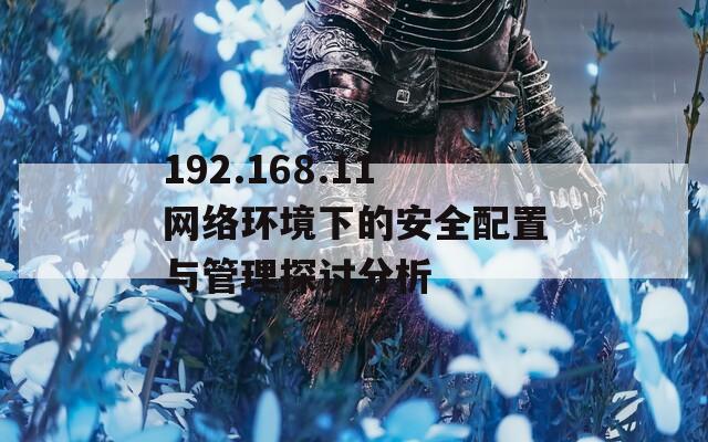 192.168.11網(wǎng)絡環(huán)境下的安全配置與管理探討分析