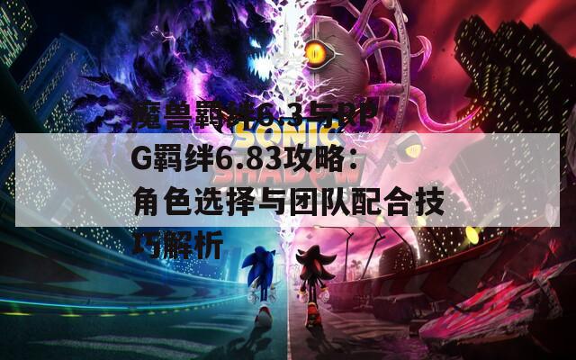 魔獸羈絆6.3與RPG羈絆6.83攻略：角色選擇與團(tuán)隊(duì)配合技巧解析