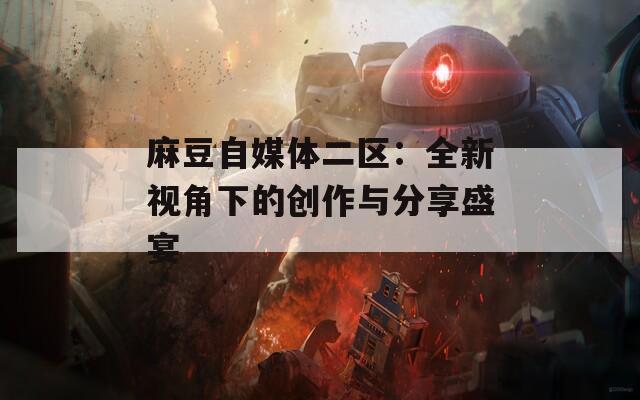 麻豆自媒體二區(qū)：全新視角下的創(chuàng)作與分享盛宴