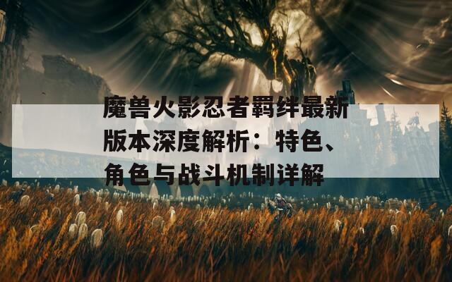 魔獸火影忍者羈絆最新版本深度解析：特色、角色與戰(zhàn)斗機制詳解