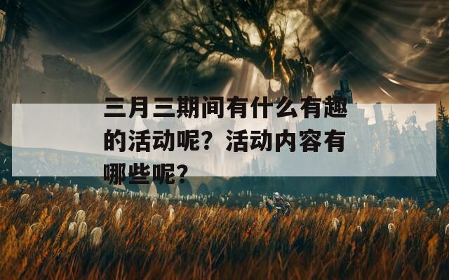 三月三期間有什么有趣的活動呢？活動內(nèi)容有哪些呢？