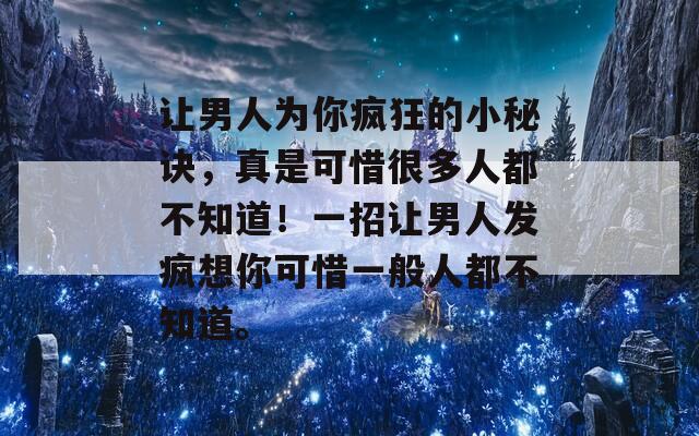 讓男人為你瘋狂的小秘訣，真是可惜很多人都不知道！一招讓男人發(fā)瘋想你可惜一般人都不知道。