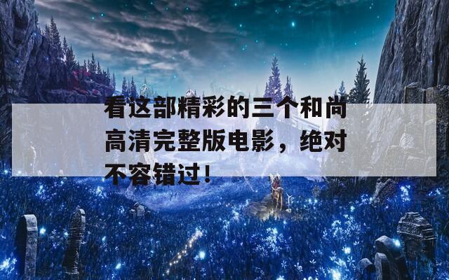 看這部精彩的三個和尚高清完整版電影，絕對不容錯過！