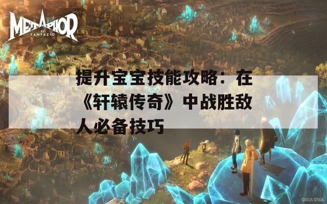 提升寶寶技能攻略：在《軒轅傳奇》中戰(zhàn)勝敵人必備技巧