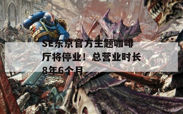 SE東京官方主題咖啡廳將停業(yè)！總營業(yè)時(shí)長8年6個(gè)月