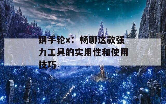 鋼手輪x：暢聊這款強(qiáng)力工具的實(shí)用性和使用技巧