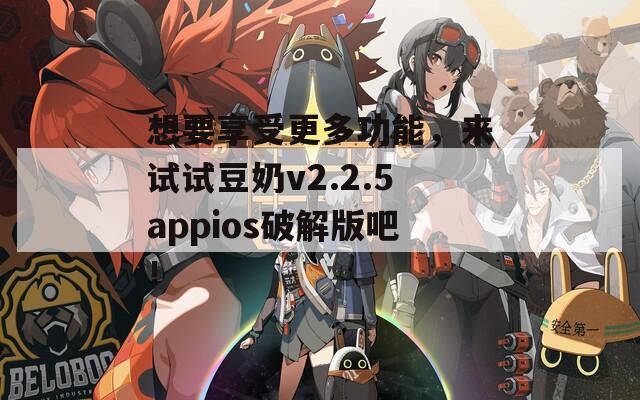 想要享受更多功能，來試試豆奶v2.2.5appios破解版吧！