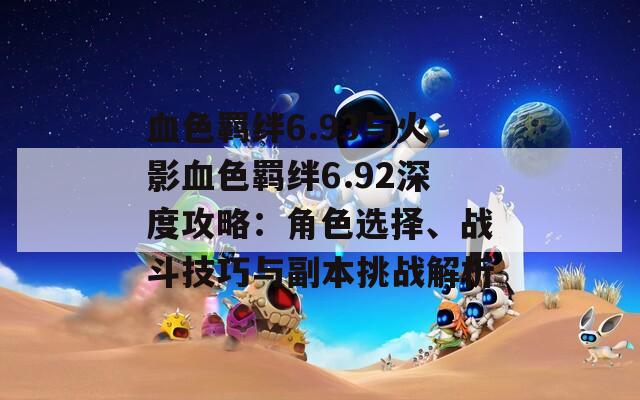 血色羈絆6.93與火影血色羈絆6.92深度攻略：角色選擇、戰(zhàn)斗技巧與副本挑戰(zhàn)解析