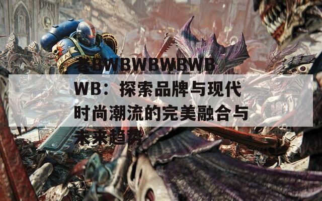 老BWBWBWBWBWB：探索品牌與現(xiàn)代時(shí)尚潮流的完美融合與未來(lái)趨勢(shì)