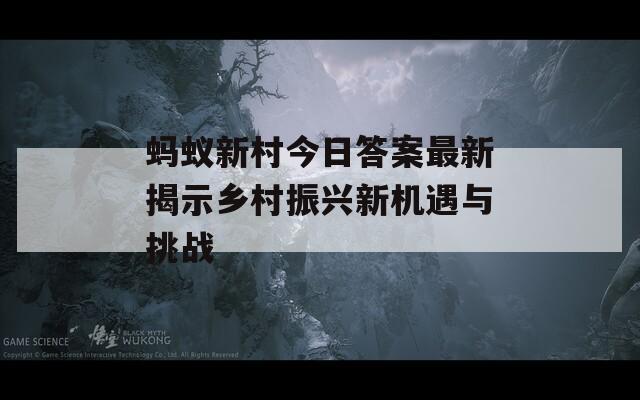 螞蟻新村今日答案最新揭示鄉(xiāng)村振興新機(jī)遇與挑戰(zhàn)