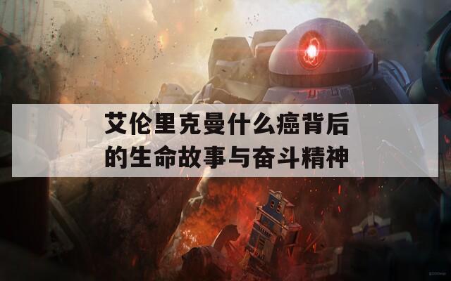 艾倫里克曼什么癌背后的生命故事與奮斗精神