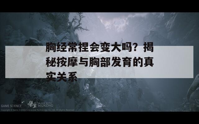 胸經(jīng)常捏會變大嗎？揭秘按摩與胸部發(fā)育的真實關系  第1張