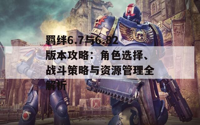 羈絆6.7與6.82版本攻略：角色選擇、戰(zhàn)斗策略與資源管理全解析  第1張