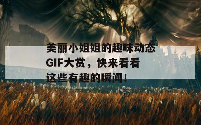 美麗小姐姐的趣味動態(tài)GIF大賞，快來看看這些有趣的瞬間！