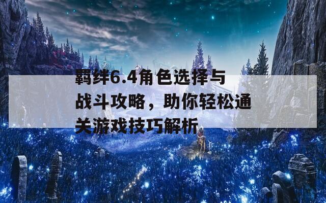 羈絆6.4角色選擇與戰(zhàn)斗攻略，助你輕松通關(guān)游戲技巧解析