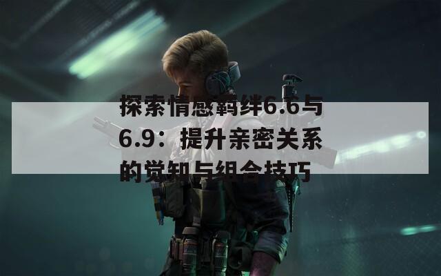 探索情感羈絆6.6與6.9：提升親密關(guān)系的覺知與組合技巧