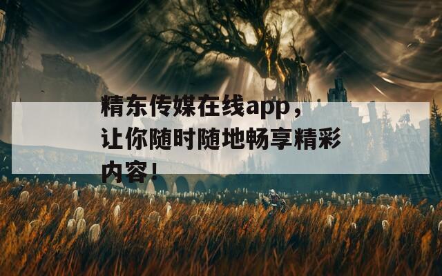 精東傳媒在線app，讓你隨時(shí)隨地暢享精彩內(nèi)容！