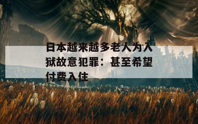 日本越來(lái)越多老人為入獄故意犯罪：甚至希望付費(fèi)入住