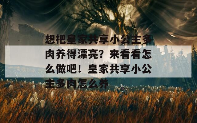 想把皇家共享小公主多肉養(yǎng)得漂亮？來(lái)看看怎么做吧！皇家共享小公主多肉怎么養(yǎng)