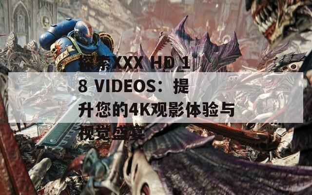 探索XXX HD 18 VIDEOS：提升您的4K觀影體驗與視覺盛宴