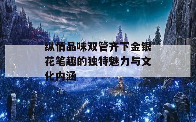 縱情品味雙管齊下金銀花筆趣的獨特魅力與文化內(nèi)涵