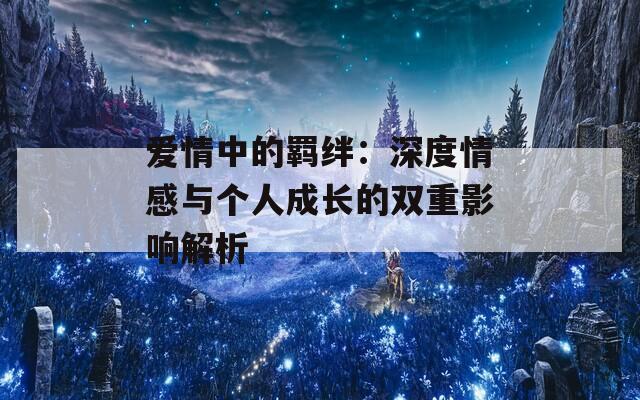 愛情中的羈絆：深度情感與個人成長的雙重影響解析