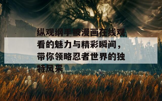 縱觀綱手被漫畫(huà)在線觀看的魅力與精彩瞬間，帶你領(lǐng)略忍者世界的獨(dú)特風(fēng)采