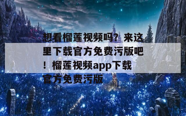 想看榴蓮視頻嗎？來這里下載官方免費(fèi)污版吧！榴蓮視頻app下載官方免費(fèi)污版