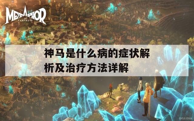 神馬是什么病的癥狀解析及治療方法詳解