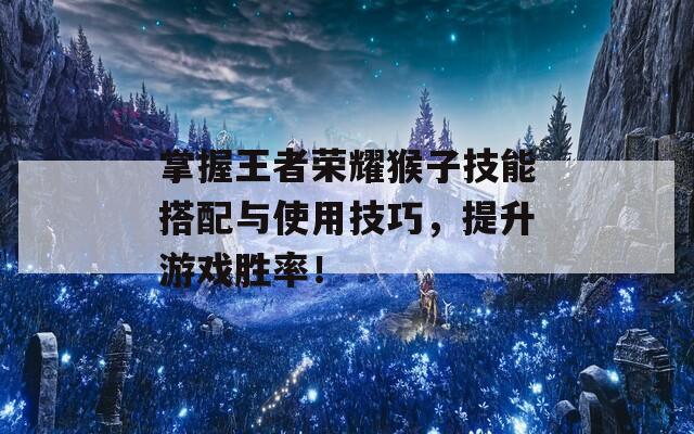 掌握王者榮耀猴子技能搭配與使用技巧，提升游戲勝率！