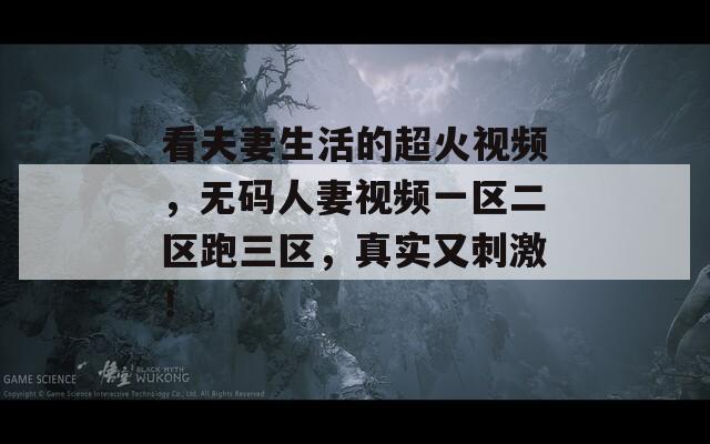 看夫妻生活的超火視頻，無碼人妻視頻一區(qū)二區(qū)跑三區(qū)，真實又刺激！