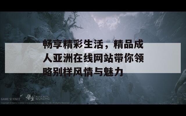 暢享精彩生活，精品成人亞洲在線網(wǎng)站帶你領(lǐng)略別樣風(fēng)情與魅力