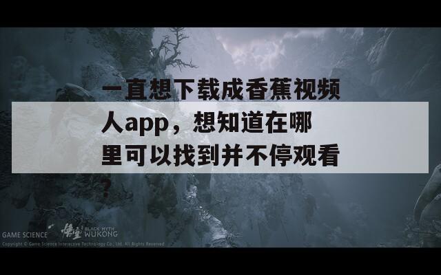 一直想下載成香蕉視頻人app，想知道在哪里可以找到并不停觀看？