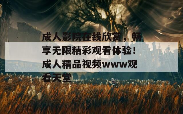 成人影院在線欣賞，暢享無限精彩觀看體驗(yàn)！成人精品視頻www觀看天堂