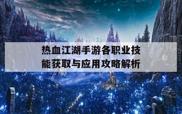 熱血江湖手游各職業(yè)技能獲取與應(yīng)用攻略解析