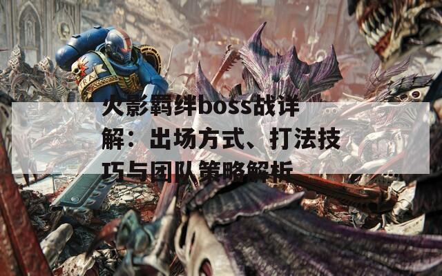 火影羈絆boss戰(zhàn)詳解：出場(chǎng)方式、打法技巧與團(tuán)隊(duì)策略解析