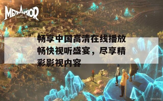 暢享中國高清在線播放暢快視聽盛宴，盡享精彩影視內(nèi)容