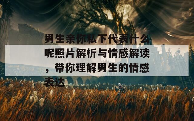 男生親你私下代表什么呢照片解析與情感解讀，帶你理解男生的情感表達(dá)