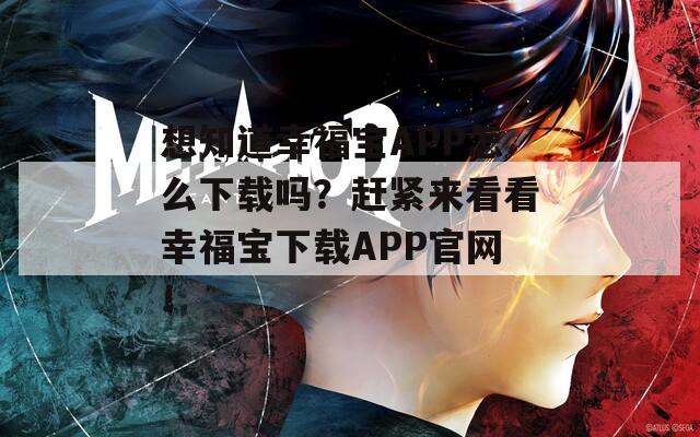 想知道幸福寶APP怎么下載嗎？趕緊來看看幸福寶下載APP官網(wǎng)！