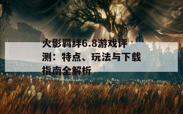 火影羈絆6.8游戲評測：特點(diǎn)、玩法與下載指南全解析