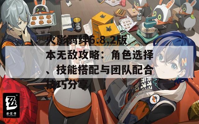 火影羈絆6.8.2版本無敵攻略：角色選擇、技能搭配與團隊配合技巧分享