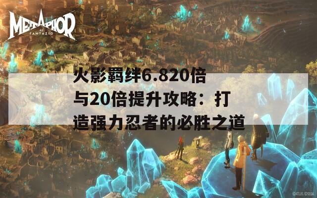 火影羈絆6.820倍與20倍提升攻略：打造強(qiáng)力忍者的必勝之道