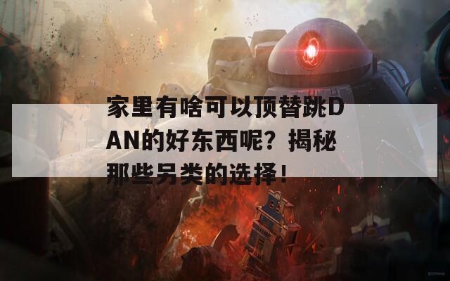 家里有啥可以頂替跳DAN的好東西呢？揭秘那些另類的選擇！