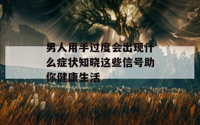 男人用手過度會出現什么癥狀知曉這些信號助你健康生活