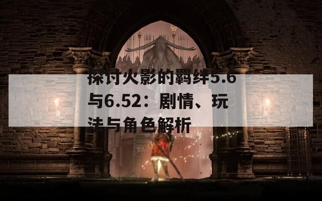 探討火影的羈絆5.6與6.52：劇情、玩法與角色解析