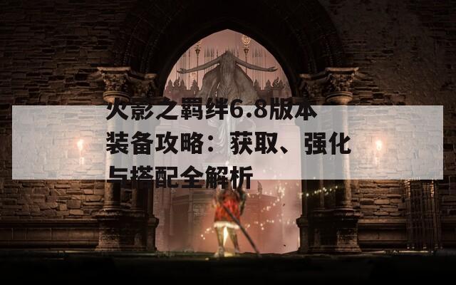 火影之羈絆6.8版本裝備攻略：獲取、強(qiáng)化與搭配全解析