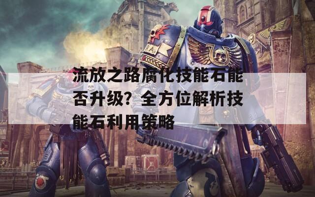 流放之路腐化技能石能否升級？全方位解析技能石利用策略